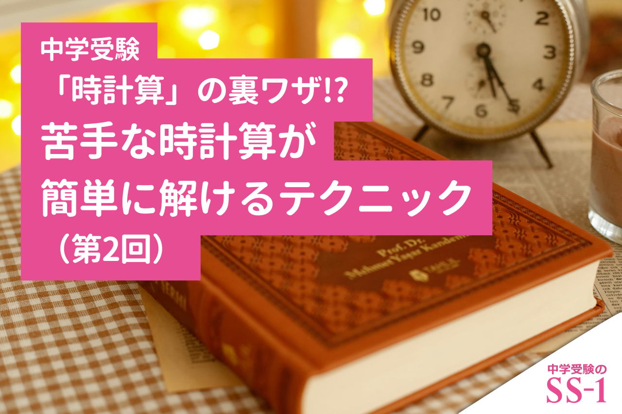 【中学受験】「時計算」の裏ワザ!? 苦手な時計算が簡単に解けるテクニック（第2回）