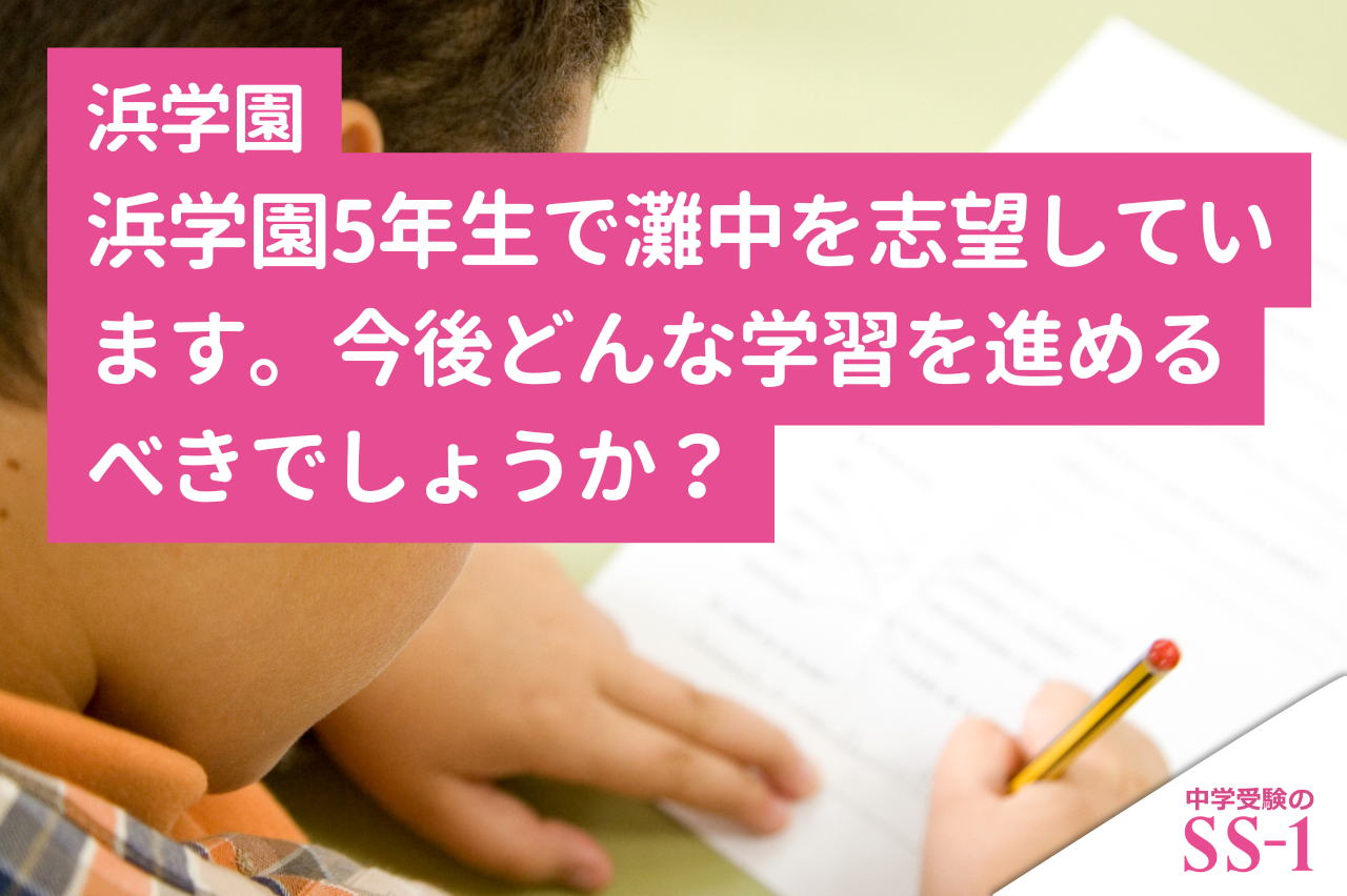 浜学園5年生で灘中を志望しています。今後どんな学習を進めるべきでしょうか？
